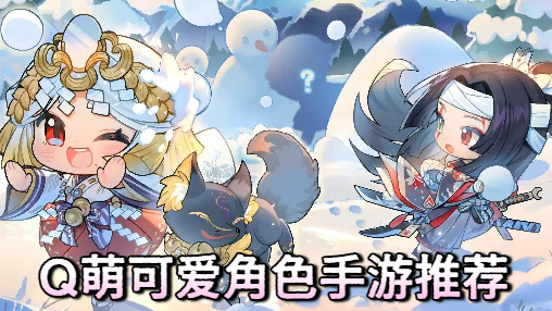 Q萌可愛角色手游推薦-Q萌可愛角色手游合集-Q萌可愛角色手游大全